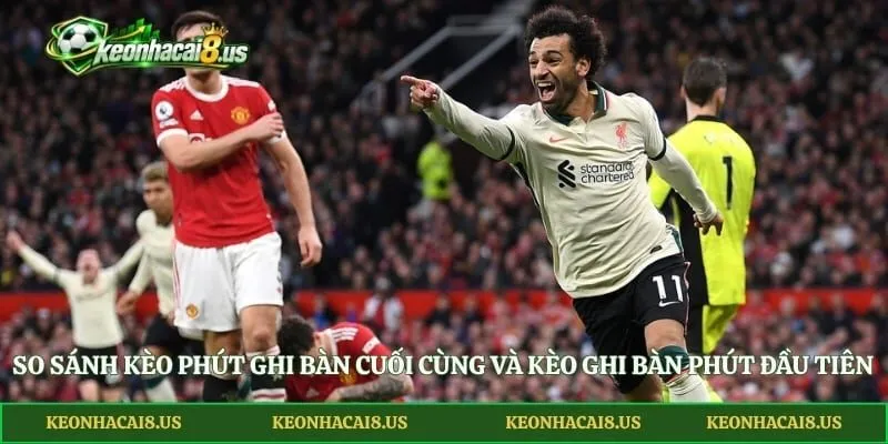 So sánh kèo phút ghi bàn cuối cùng và kèo ghi bàn phút đầu tiên